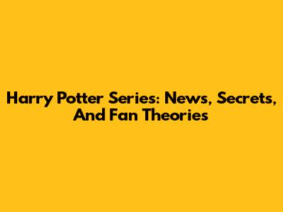 Harry Potter Series: News, Secrets, And Fan Theories