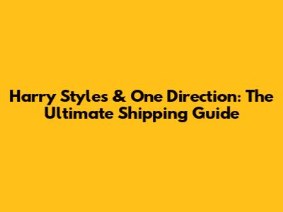 Harry Styles & One Direction: The Ultimate Shipping Guide