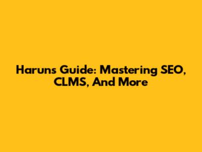 Harun's Guide: Mastering SEO, CLMS, And More