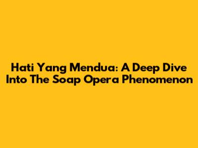 Hati Yang Mendua: A Deep Dive Into The Soap Opera Phenomenon