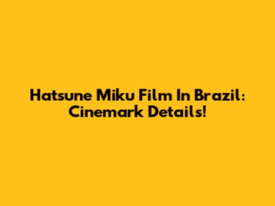 Hatsune Miku Film In Brazil: Cinemark Details!