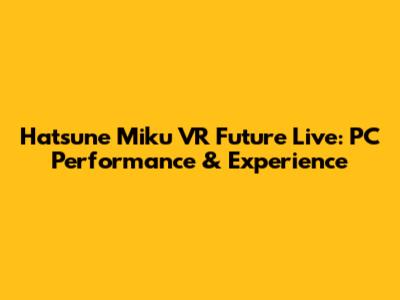 Hatsune Miku VR Future Live: PC Performance & Experience
