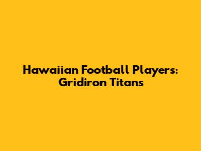 Hawaiian Football Players: Gridiron Titans
