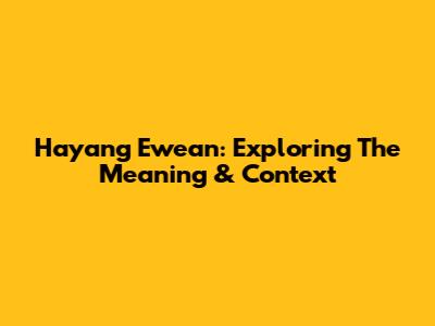 Hayang Ewean: Exploring The Meaning & Context