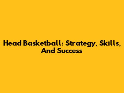 Head Basketball: Strategy, Skills, And Success