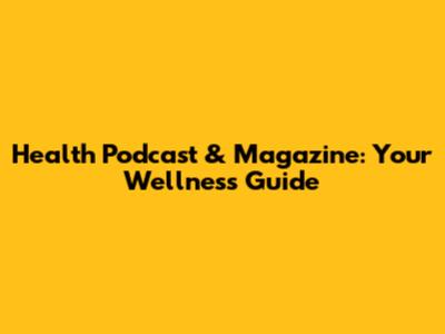 Health Podcast & Magazine: Your Wellness Guide