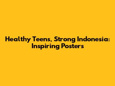 Healthy Teens, Strong Indonesia: Inspiring Posters