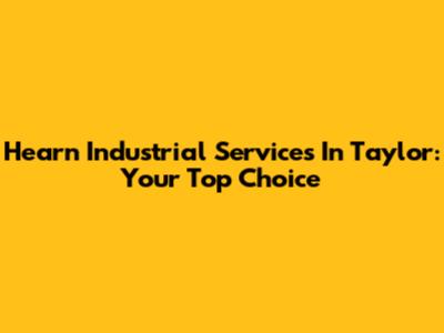 Hearn Industrial Services In Taylor: Your Top Choice