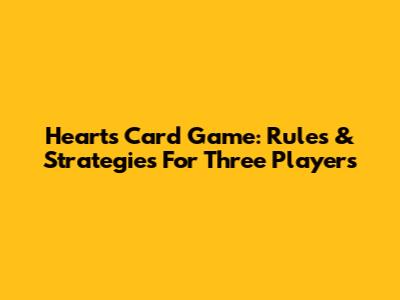 Hearts Card Game: Rules & Strategies For Three Players