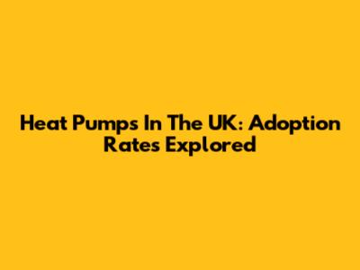 Heat Pumps In The UK: Adoption Rates Explored