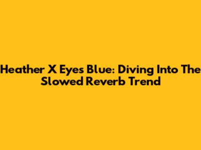 Heather X Eyes Blue: Diving Into The Slowed Reverb Trend