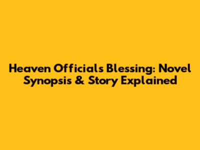 Heaven Official's Blessing: Novel Synopsis & Story Explained