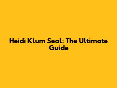 Heidi Klum Seal: The Ultimate Guide
