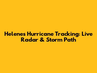 Helene's Hurricane Tracking: Live Radar & Storm Path