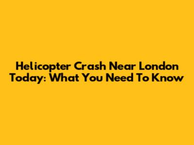 Helicopter Crash Near London Today: What You Need To Know
