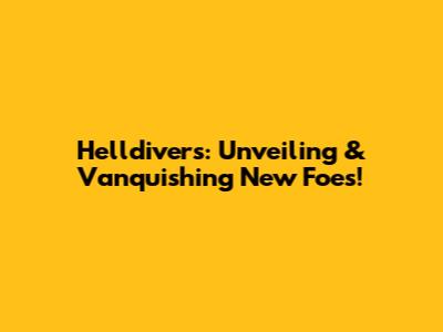 Helldivers: Unveiling & Vanquishing New Foes!