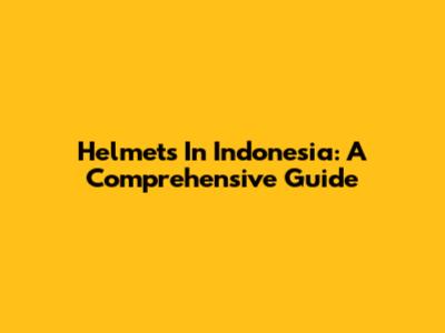 Helmets In Indonesia: A Comprehensive Guide