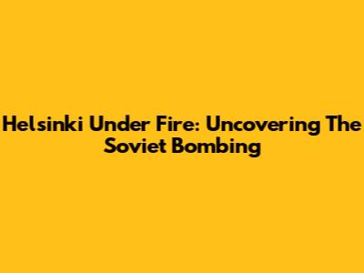 Helsinki Under Fire: Uncovering The Soviet Bombing