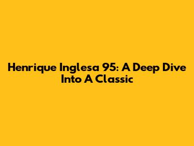 Henrique Inglesa 95: A Deep Dive Into A Classic