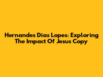 Hernandes Dias Lopes: Exploring The Impact Of Jesus Copy