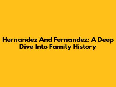 Hernandez And Fernandez: A Deep Dive Into Family History