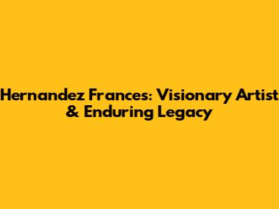 Hernandez Frances: Visionary Artist & Enduring Legacy