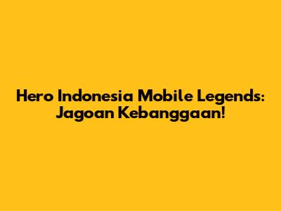 Hero Indonesia Mobile Legends: Jagoan Kebanggaan!