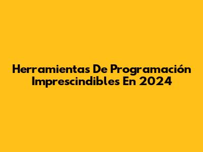 Herramientas De Programación Imprescindibles En 2024