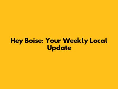 Hey Boise: Your Weekly Local Update