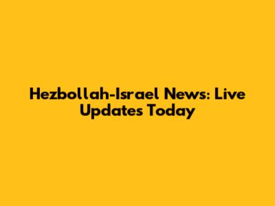 Hezbollah-Israel News: Live Updates Today