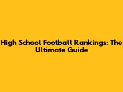 High School Football Rankings: The Ultimate Guide