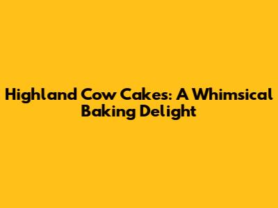 Highland Cow Cakes: A Whimsical Baking Delight