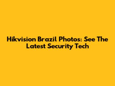 Hikvision Brazil Photos: See The Latest Security Tech