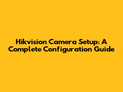 Hikvision Camera Setup: A Complete Configuration Guide
