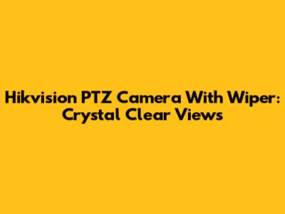 Hikvision PTZ Camera With Wiper: Crystal Clear Views