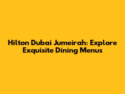 Hilton Dubai Jumeirah: Explore Exquisite Dining Menus