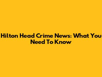 Hilton Head Crime News: What You Need To Know