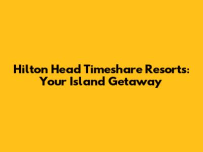 Hilton Head Timeshare Resorts: Your Island Getaway