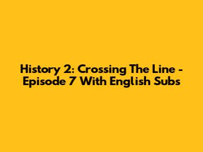 History 2: Crossing The Line - Episode 7 With English Subs