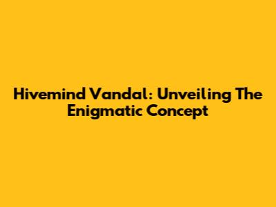 Hivemind Vandal: Unveiling The Enigmatic Concept