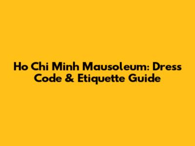Ho Chi Minh Mausoleum: Dress Code & Etiquette Guide