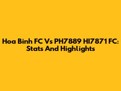 Hoa Binh FC Vs PH7889 HI7871 FC: Stats And Highlights