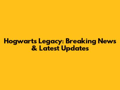 Hogwarts Legacy: Breaking News & Latest Updates