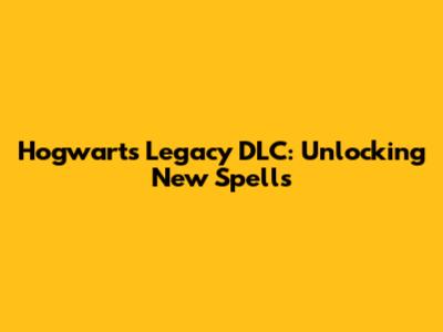 Hogwarts Legacy DLC: Unlocking New Spells