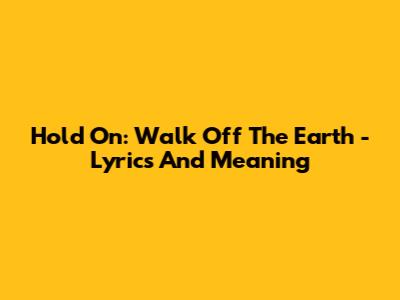 Hold On: Walk Off The Earth - Lyrics And Meaning