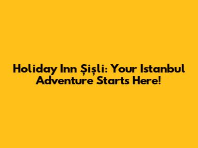 Holiday Inn Şişli: Your Istanbul Adventure Starts Here!