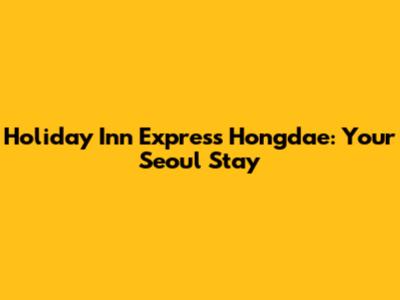 Holiday Inn Express Hongdae: Your Seoul Stay