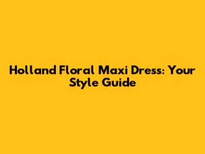 Holland Floral Maxi Dress: Your Style Guide