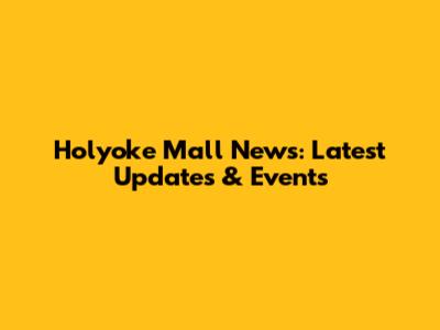 Holyoke Mall News: Latest Updates & Events
