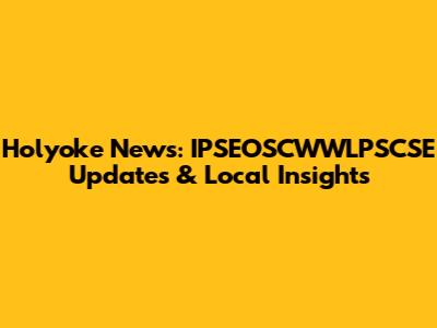 Holyoke News: IPSEOSCWWLPSCSE Updates & Local Insights